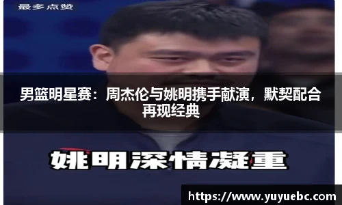 男篮明星赛：周杰伦与姚明携手献演，默契配合再现经典