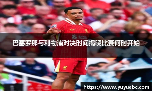 巴塞罗那与利物浦对决时间揭晓比赛何时开始