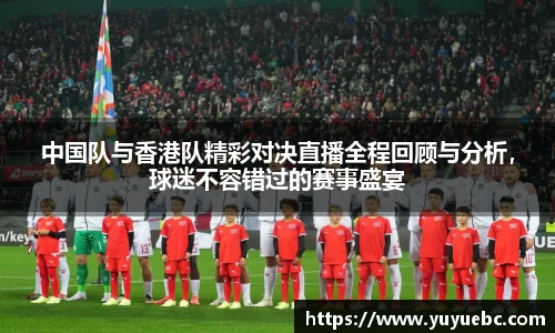 中国队与香港队精彩对决直播全程回顾与分析，球迷不容错过的赛事盛宴