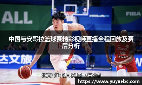 中国与安哥拉篮球赛精彩视频直播全程回放及赛后分析