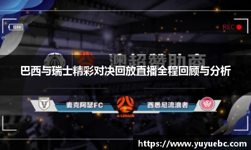 巴西与瑞士精彩对决回放直播全程回顾与分析