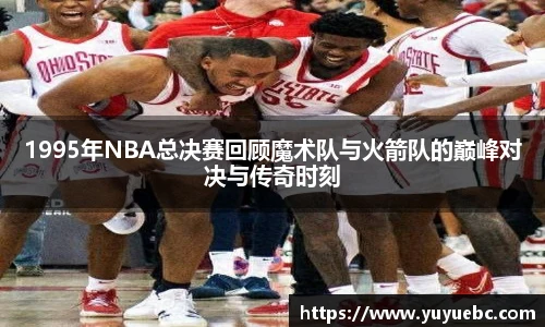 1995年NBA总决赛回顾魔术队与火箭队的巅峰对决与传奇时刻