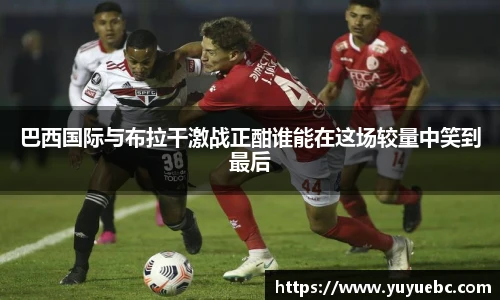 巴西国际与布拉干激战正酣谁能在这场较量中笑到最后